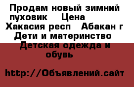 Продам новый зимний пуховик! › Цена ­ 2 100 - Хакасия респ., Абакан г. Дети и материнство » Детская одежда и обувь   